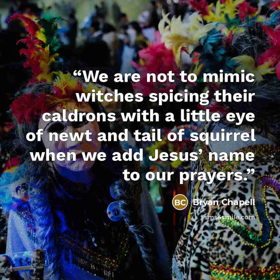 “We are not to mimic witches spicing their caldrons with a little eye of newt and tail of squirrel when we add Jesus’ name to our prayers.” quote by Bryan Chapell