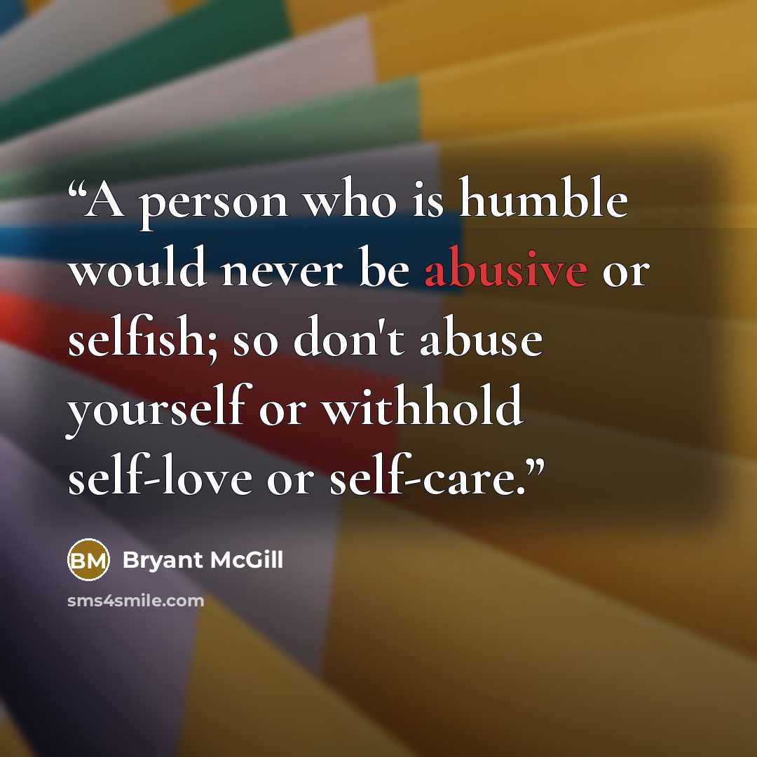 “A person who is humble would never be abusive or selfish; so don't abuse yourself or withhold self-love or self-care.” quote by Bryant McGill