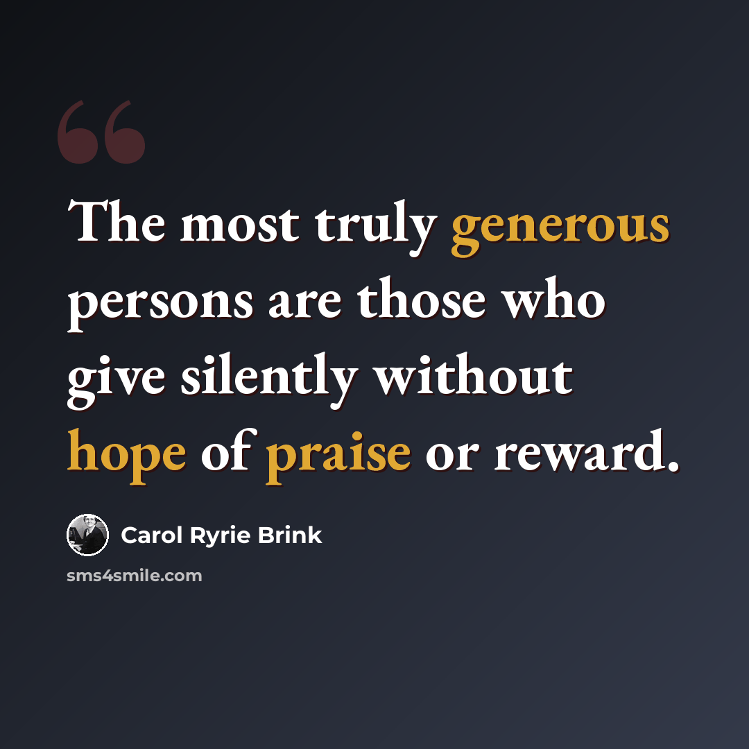 “The most truly generous persons are those who give silently without hope of praise or reward.” quote by Carol Ryrie Brink