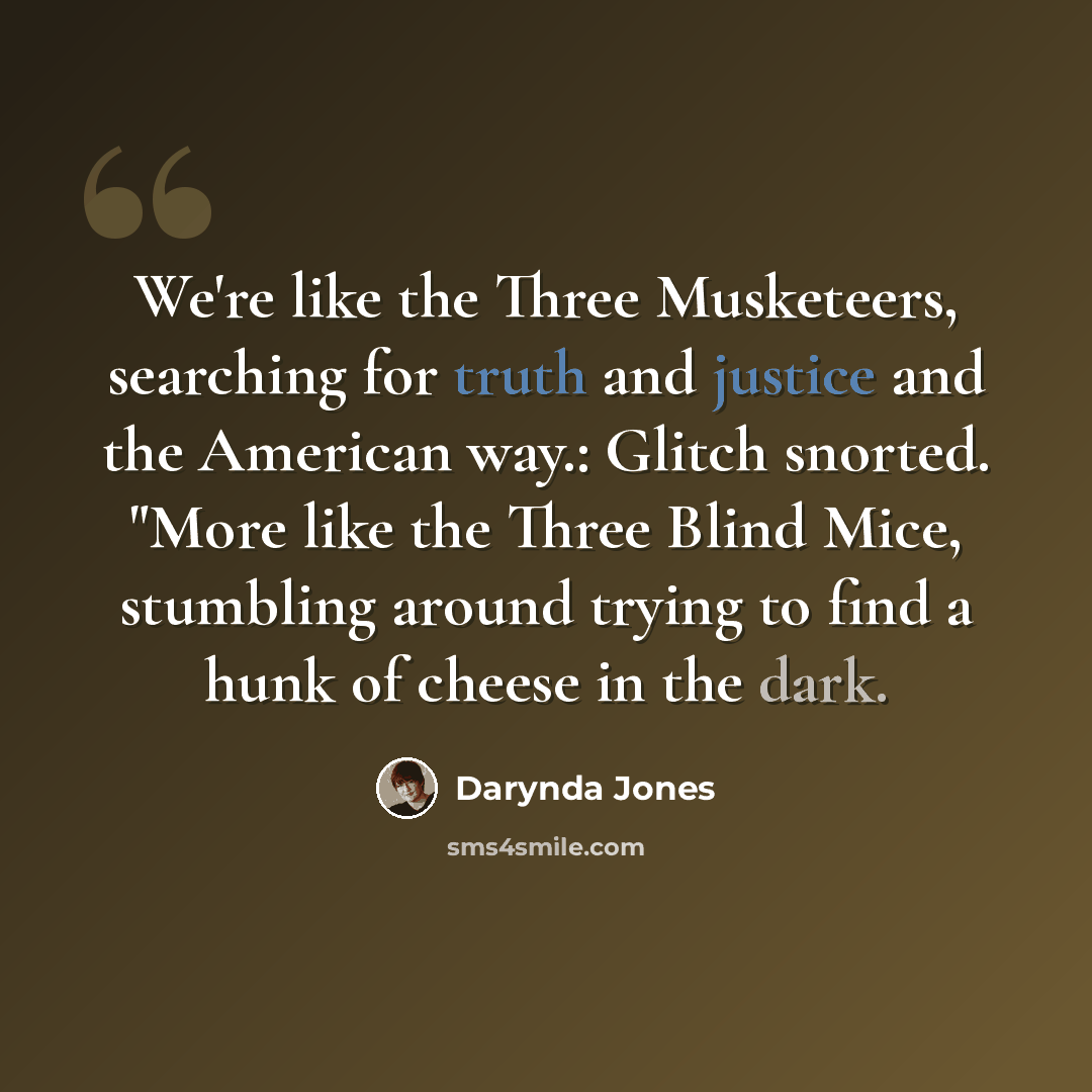 “We're like the Three Musketeers, searching for truth and justice and the American way.: Glitch snorted. "More like the Three Blind Mice, stumbling around trying to find a hunk of cheese in the dark.” quote by Darynda Jones