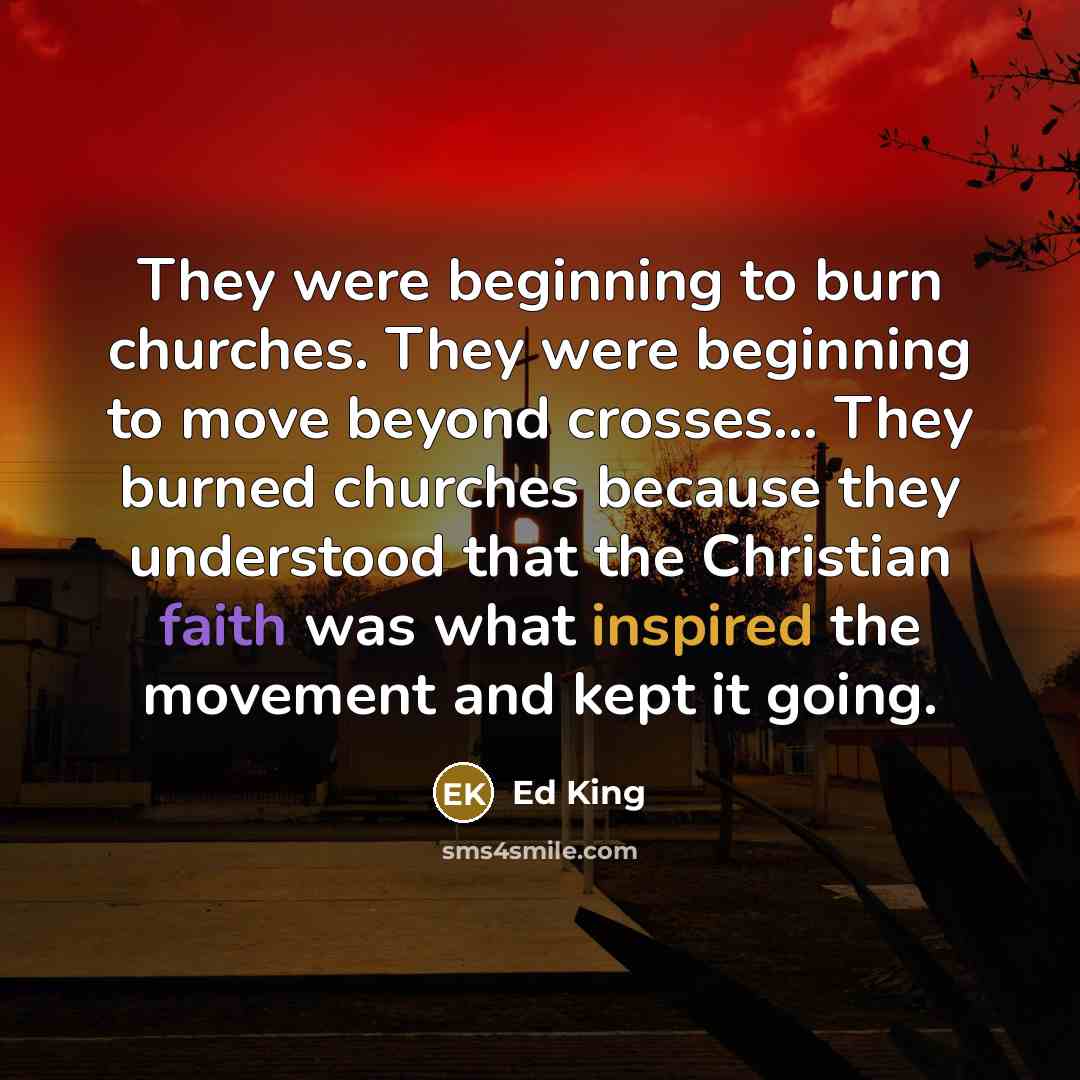 “They were beginning to burn churches. They were beginning to move beyond crosses... They burned churches because they understood that the Christian faith was what inspired the movement and kept it going.” quote by Ed King
