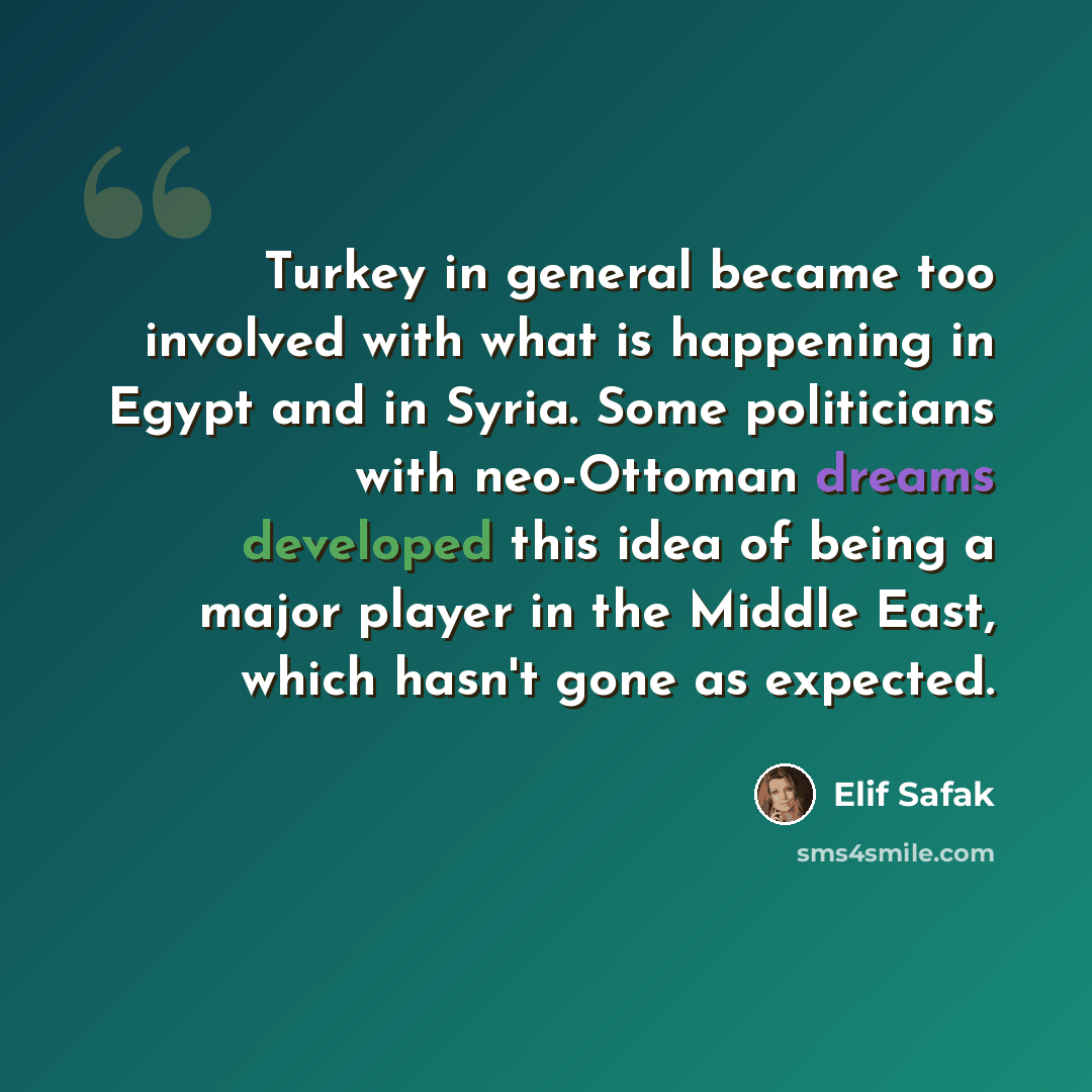 “Turkey in general became too involved with what is happening in Egypt and in Syria. Some politicians with neo-Ottoman dreams developed this idea of being a major player in the Middle East, which hasn't gone as expected.” quote by Elif Safak
