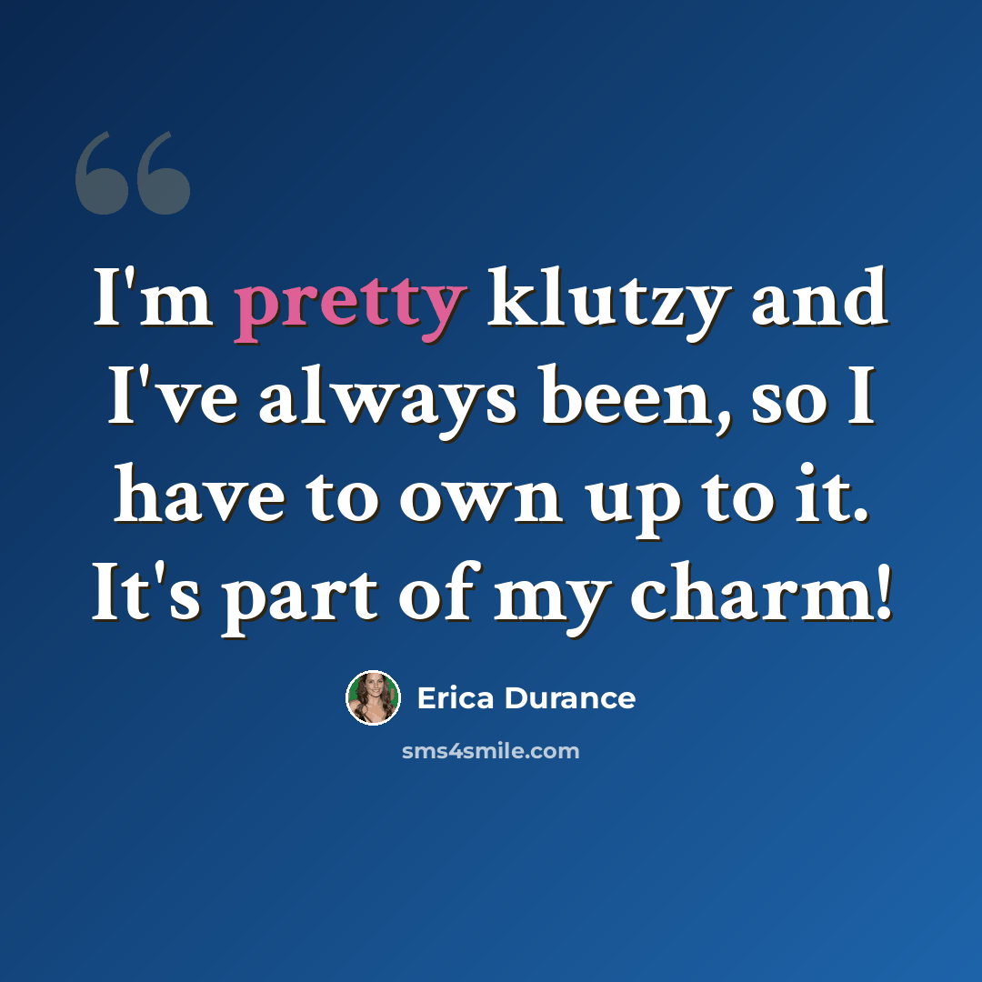 “I'm pretty klutzy and I've always been, so I have to own up to it. It's part of my charm!” quote by Erica Durance