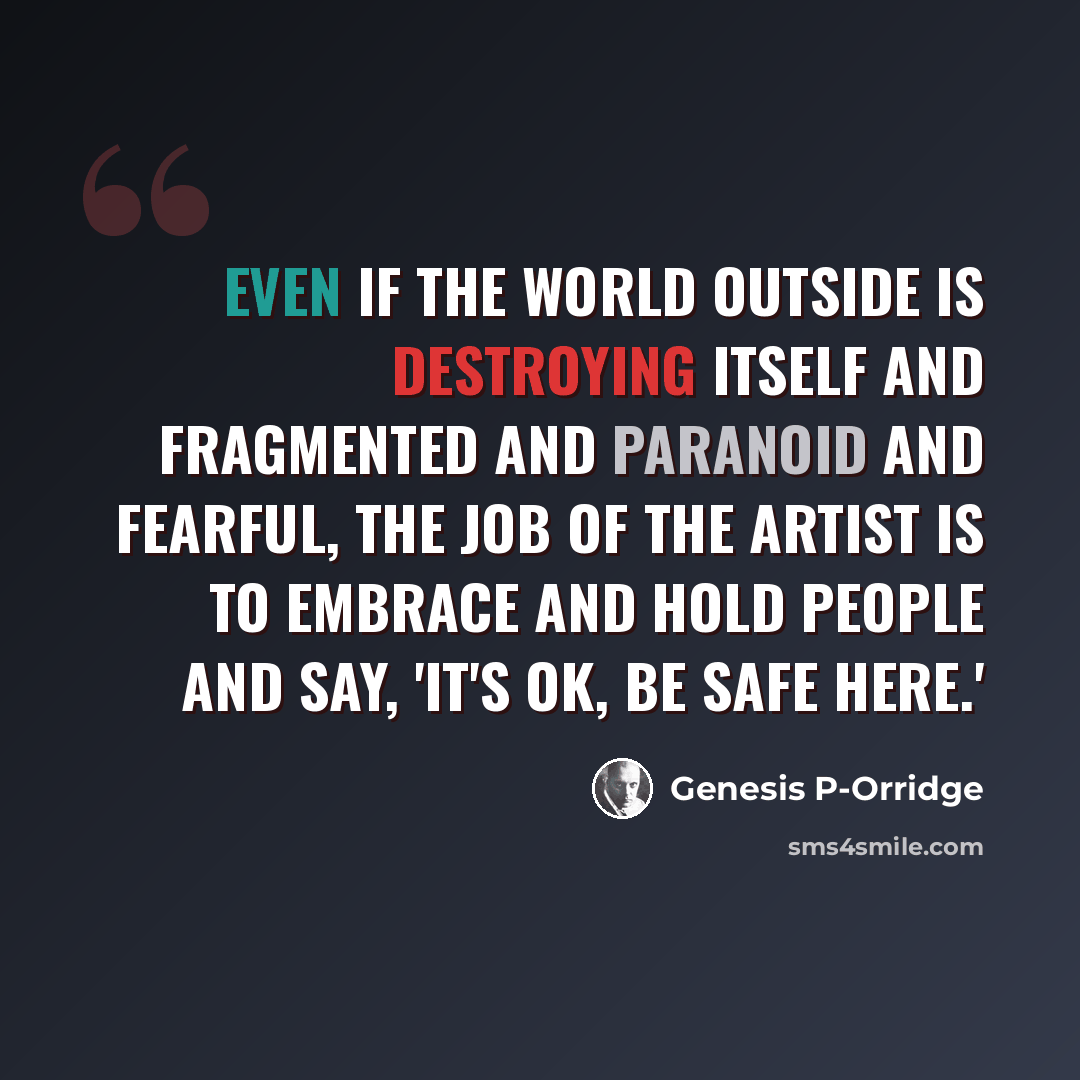 “Even if the world outside is destroying itself and fragmented and paranoid and fearful, the job of the artist is to embrace and hold people and say, 'It's OK, be safe here.'” quote by Genesis P-Orridge