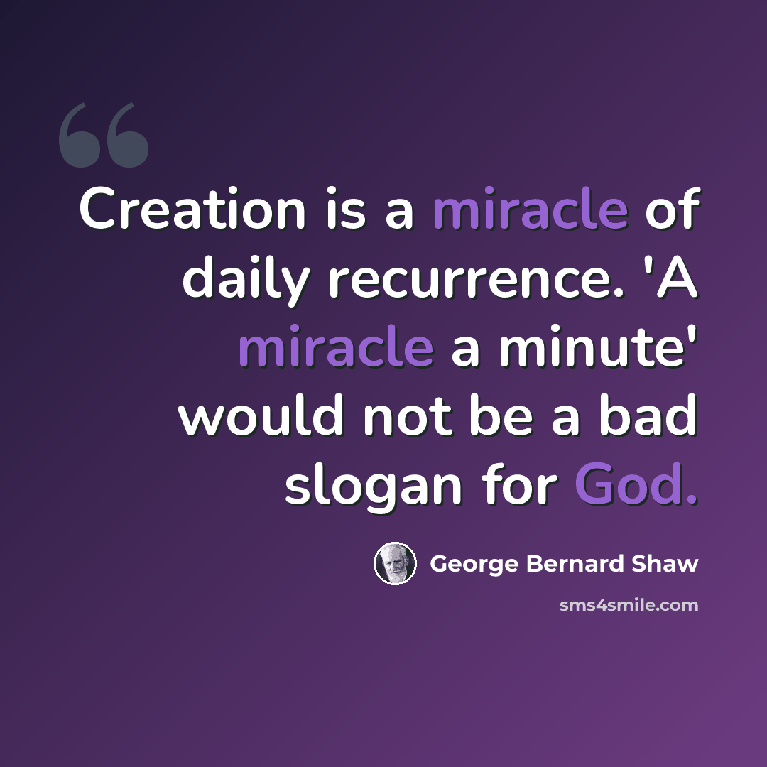 “Creation is a miracle of daily recurrence. 'A miracle a minute' would not be a bad slogan for God.” quote by George Bernard Shaw