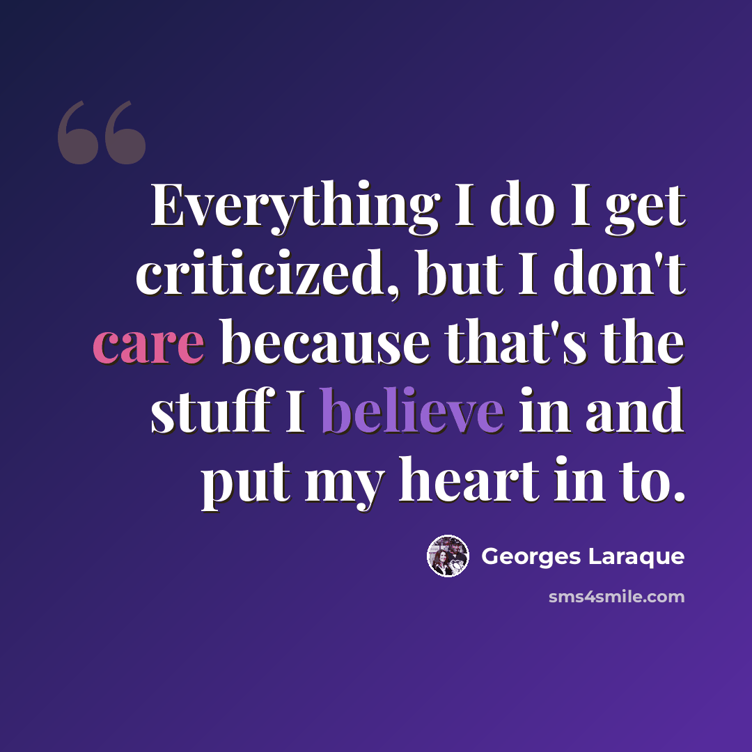 “Everything I do I get criticized, but I don't care because that's the stuff I believe in and put my heart in to.” quote by Georges Laraque