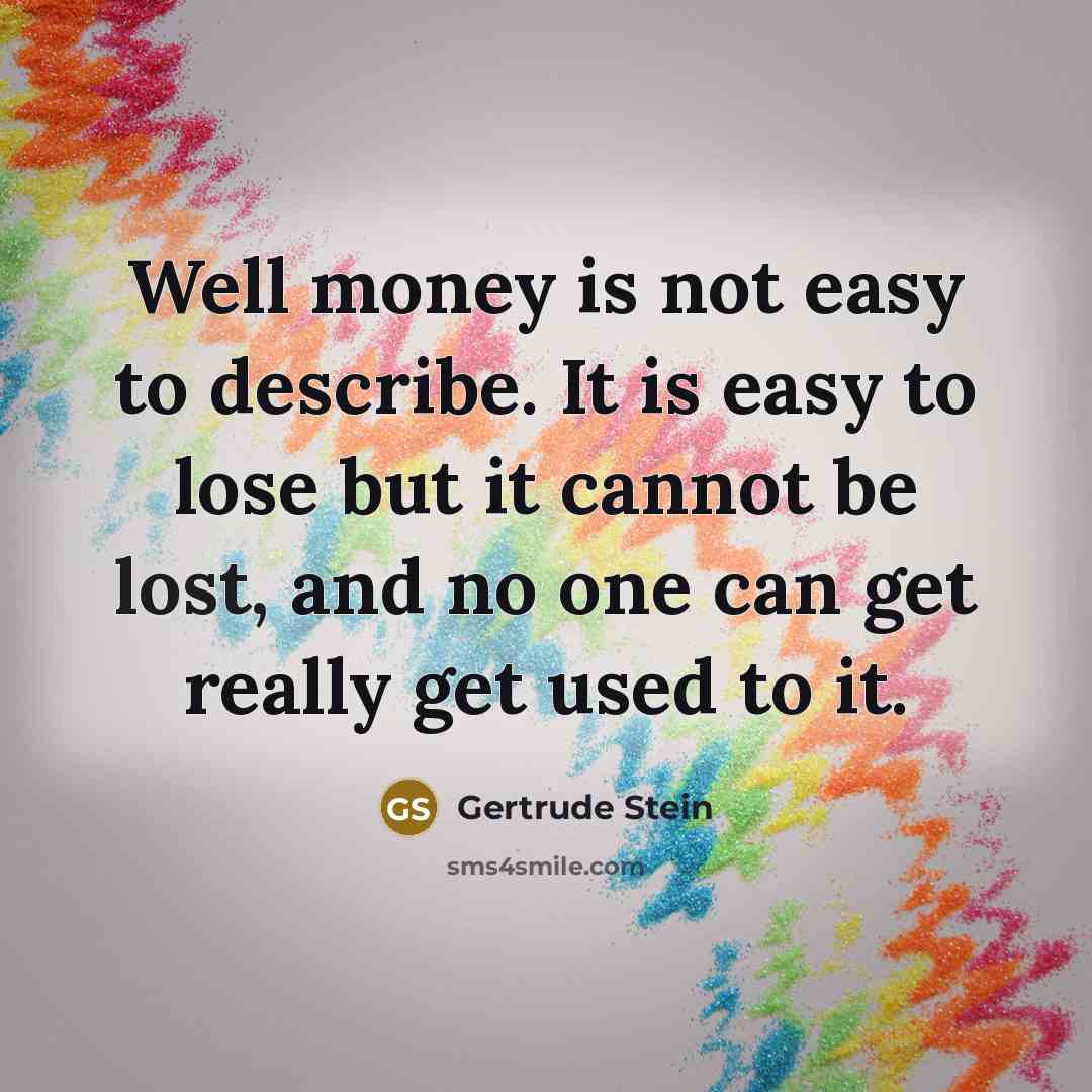 “Well money is not easy to describe. It is easy to lose but it cannot be lost, and no one can get really get used to it.” quote by Gertrude Stein