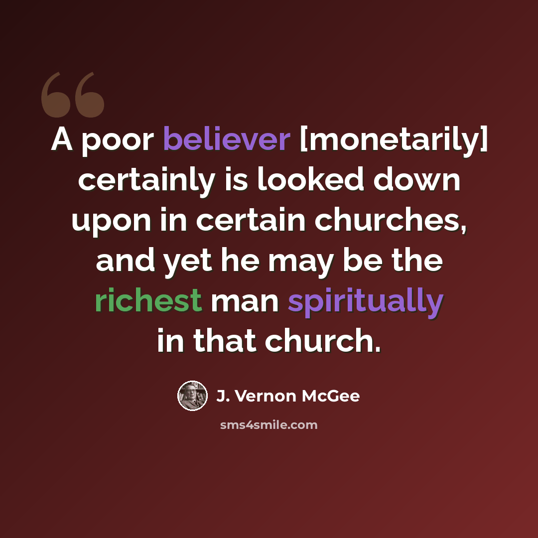 “A poor believer [monetarily] certainly is looked down upon in certain churches, and yet he may be the richest man spiritually in that church.” quote by J. Vernon McGee