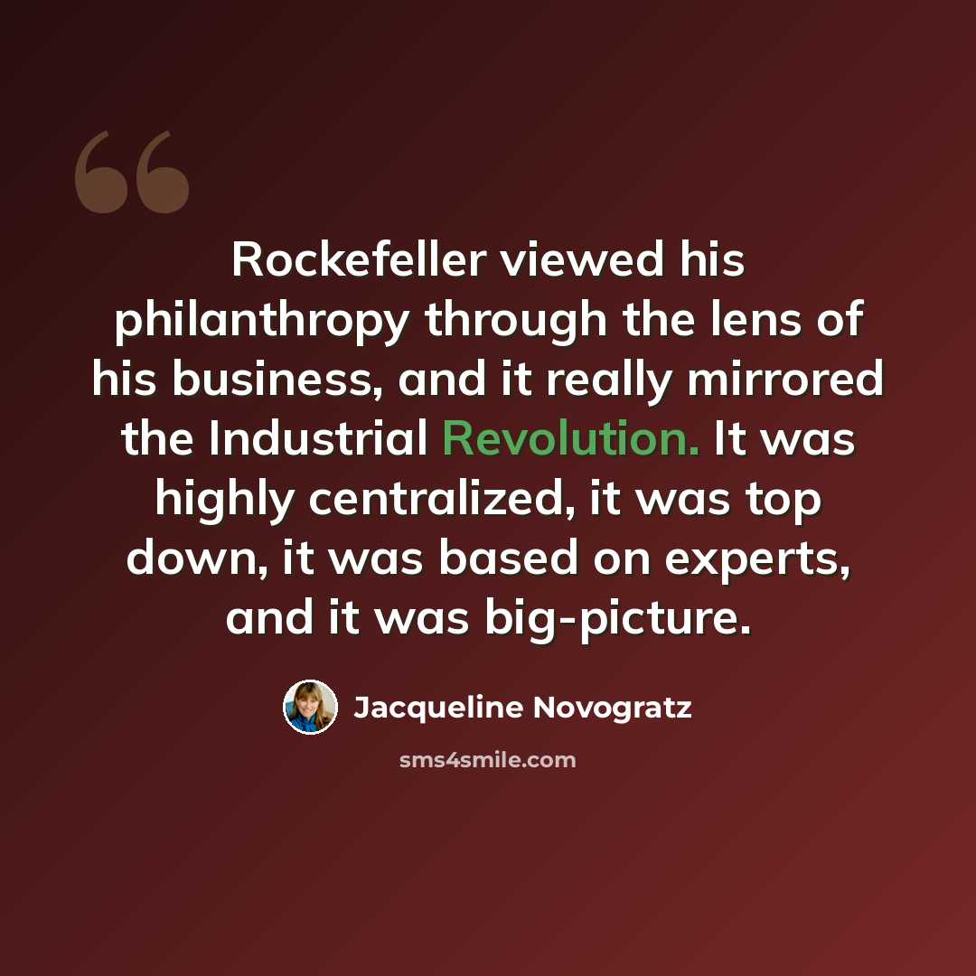 “Rockefeller viewed his philanthropy through the lens of his business, and it really mirrored the Industrial Revolution. It was highly centralized, it was top down, it was based on experts, and it was big-picture.” quote by Jacqueline Novogratz