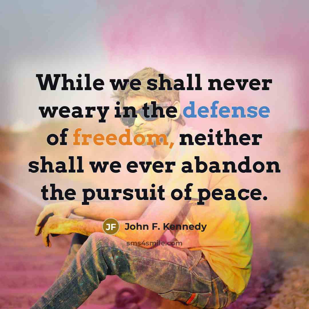 “While we shall never weary in the defense of freedom, neither shall we ever abandon the pursuit of peace.” quote by John F. Kennedy