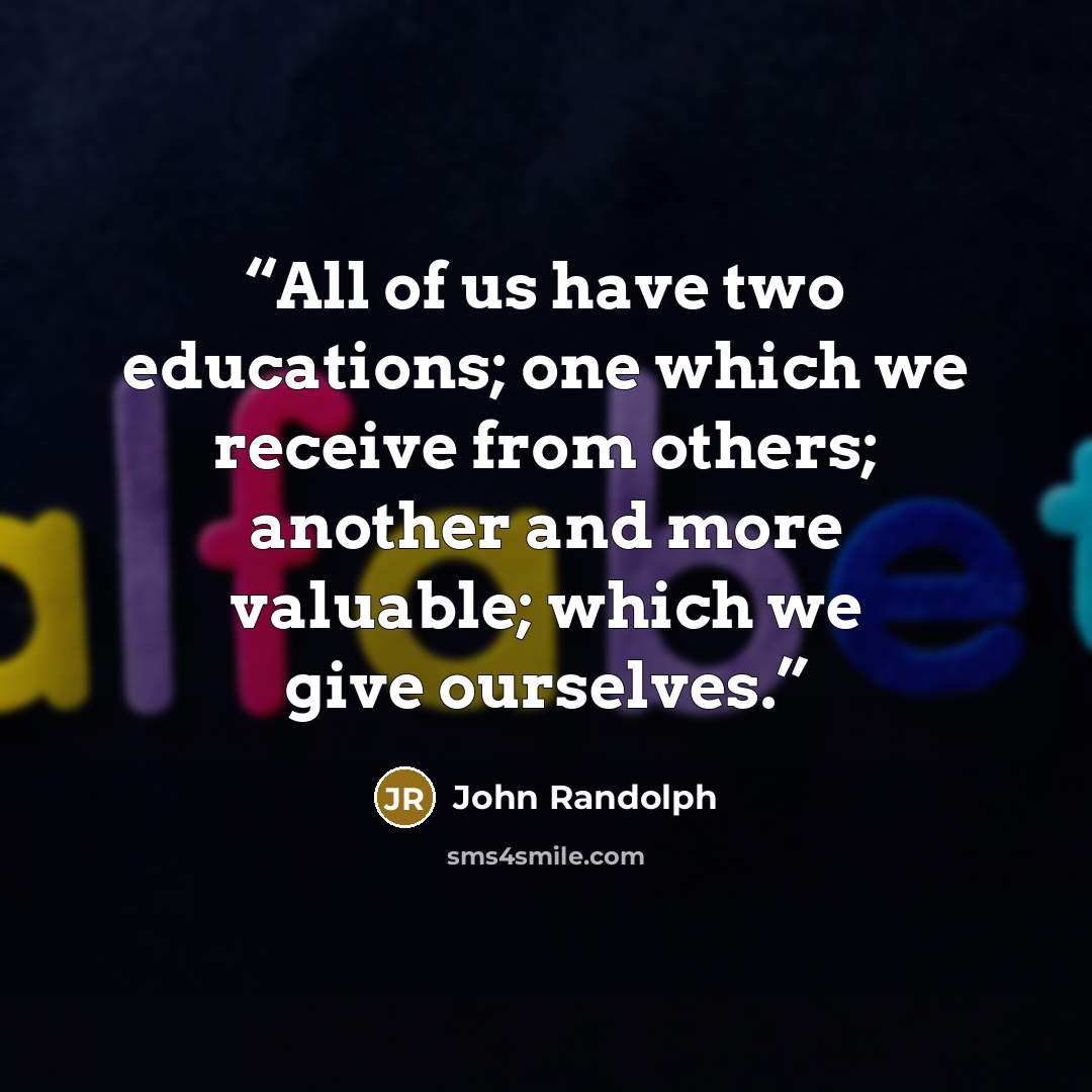 “All of us have two educations; one which we receive from others; another and more valuable; which we give ourselves.” quote by John Randolph
