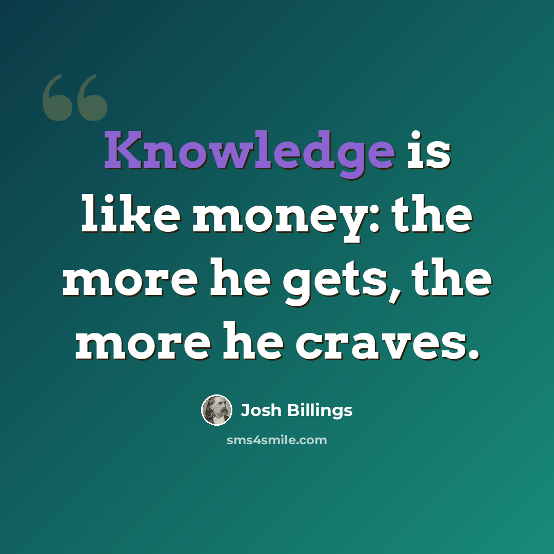 “Knowledge is like money: the more he gets, the more he craves.” quote by Josh Billings