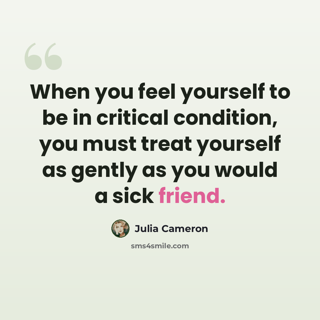 “When you feel yourself to be in critical condition, you must treat yourself as gently as you would a sick friend.” quote by Julia Cameron