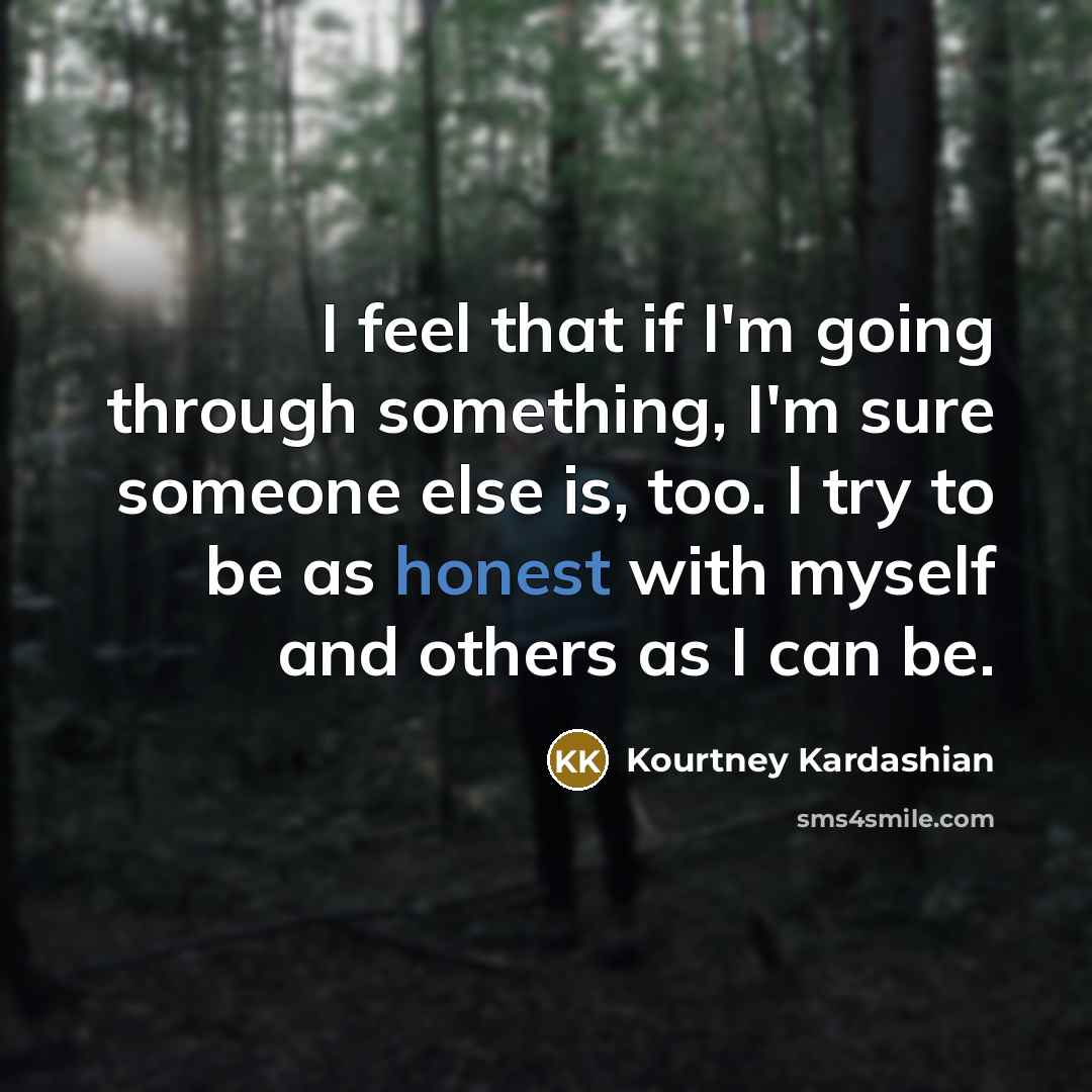 “I feel that if I'm going through something, I'm sure someone else is, too. I try to be as honest with myself and others as I can be.” quote by Kourtney Kardashian