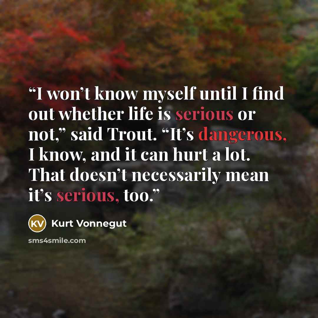 “I won’t know myself until I find out whether life is serious or not,” said Trout. “It’s dangerous, I know, and it can hurt a lot. That doesn’t necessarily mean it’s serious, too.” quote by Kurt Vonnegut