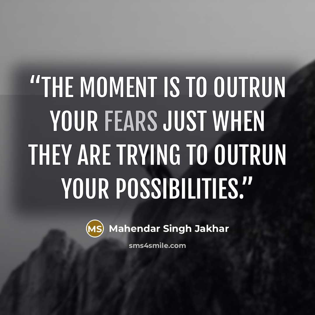 “The moment is to outrun your fears just when they are trying to outrun your possibilities.” quote by Mahendar Singh Jakhar