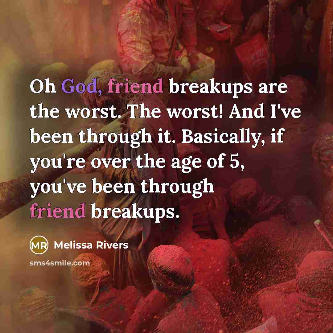 “Oh God, friend breakups are the worst. The worst! And I've been through it. Basically, if you're over the age of 5, you've been through friend breakups.” quote by Melissa Rivers