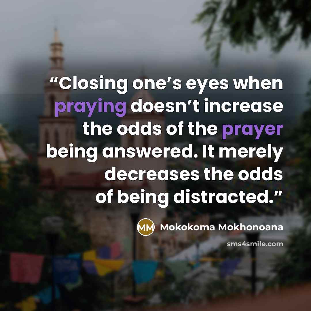 “Closing one’s eyes when praying doesn’t increase the odds of the prayer being answered. It merely decreases the odds of being distracted.” quote by Mokokoma Mokhonoana