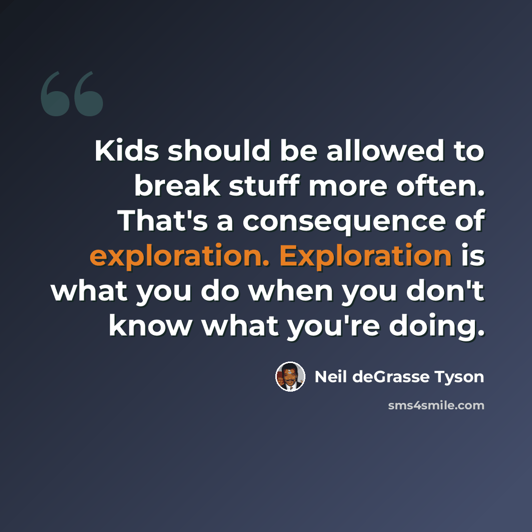“Kids should be allowed to break stuff more often. That's a consequence of exploration. Exploration is what you do when you don't know what you're doing.” quote by Neil deGrasse Tyson