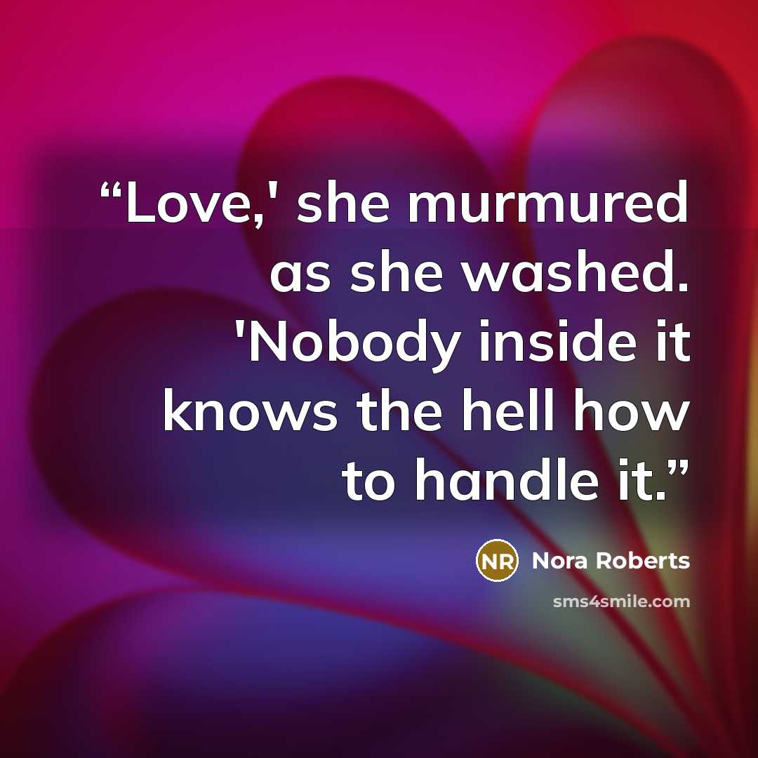“Love,' she murmured as she washed. 'Nobody inside it knows the hell how to handle it.” quote by Nora Roberts