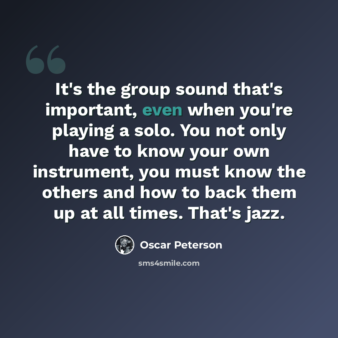 “It's the group sound that's important, even when you're playing a solo. You not only have to know your own instrument, you must know the others and how to back them up at all times. That's jazz.” quote by Oscar Peterson