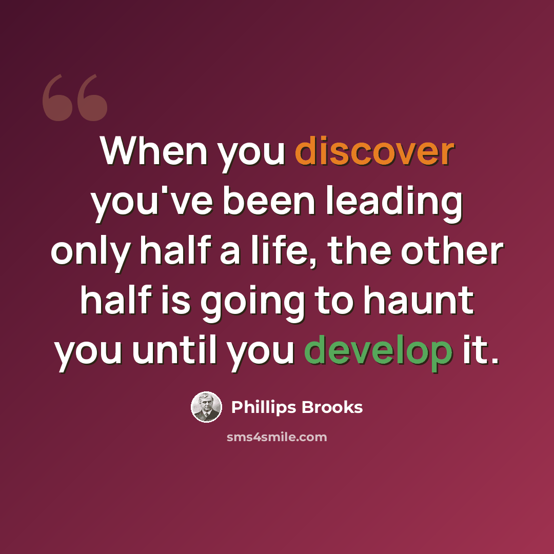 “When you discover you've been leading only half a life, the other half is going to haunt you until you develop it.” quote by Phillips Brooks