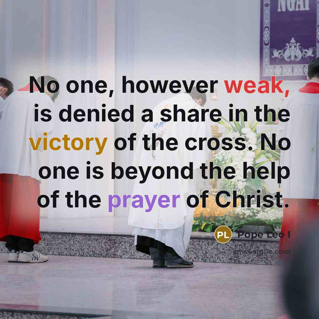 “No one, however weak, is denied a share in the victory of the cross. No one is beyond the help of the prayer of Christ.” quote by Pope Leo I
