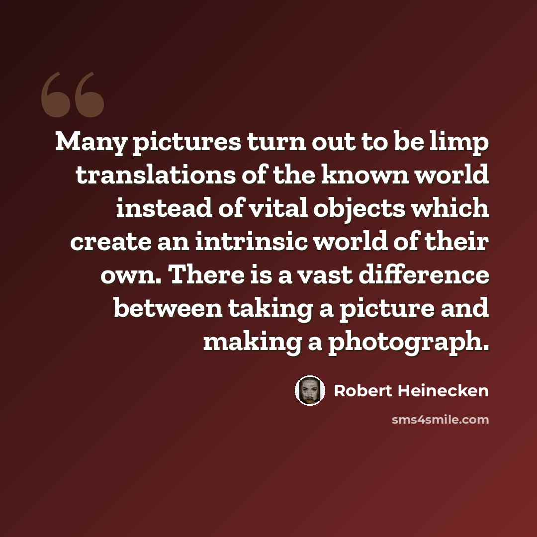 “Many pictures turn out to be limp translations of the known world instead of vital objects which create an intrinsic world of their own. There is a vast difference between taking a picture and making a photograph.” quote by Robert Heinecken