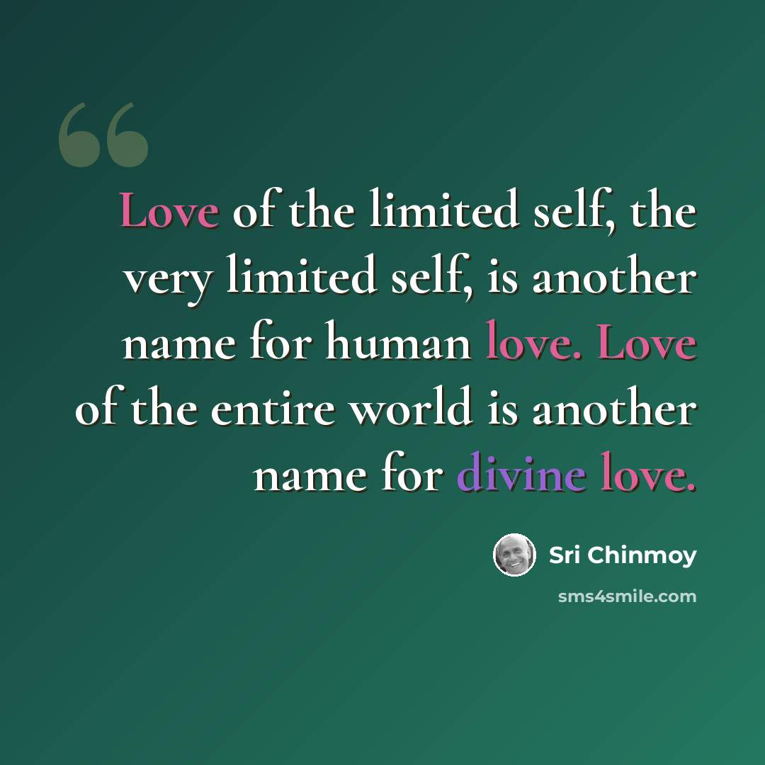 “Love of the limited self, the very limited self, is another name for human love. Love of the entire world is another name for divine love.” quote by Sri Chinmoy
