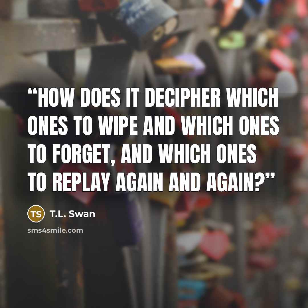 “How does it decipher which ones to wipe and which ones to forget, and which ones to replay again and again?” quote by T.L. Swan