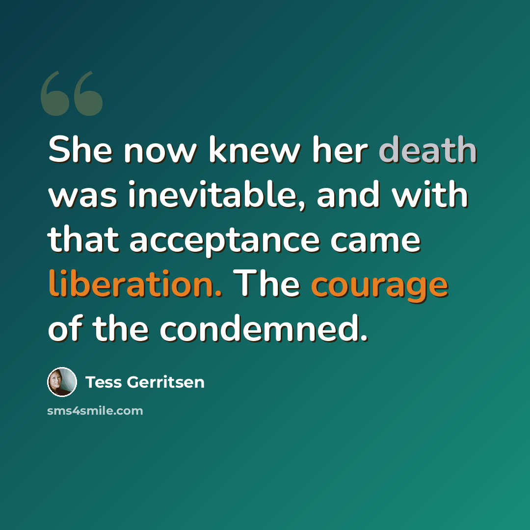 “She now knew her death was inevitable, and with that acceptance came liberation. The courage of the condemned.” quote by Tess Gerritsen