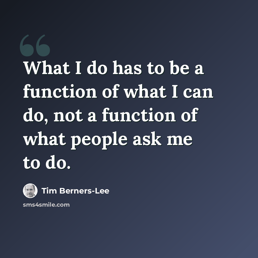 “What I do has to be a function of what I can do, not a function of what people ask me to do.” quote by Tim Berners-Lee