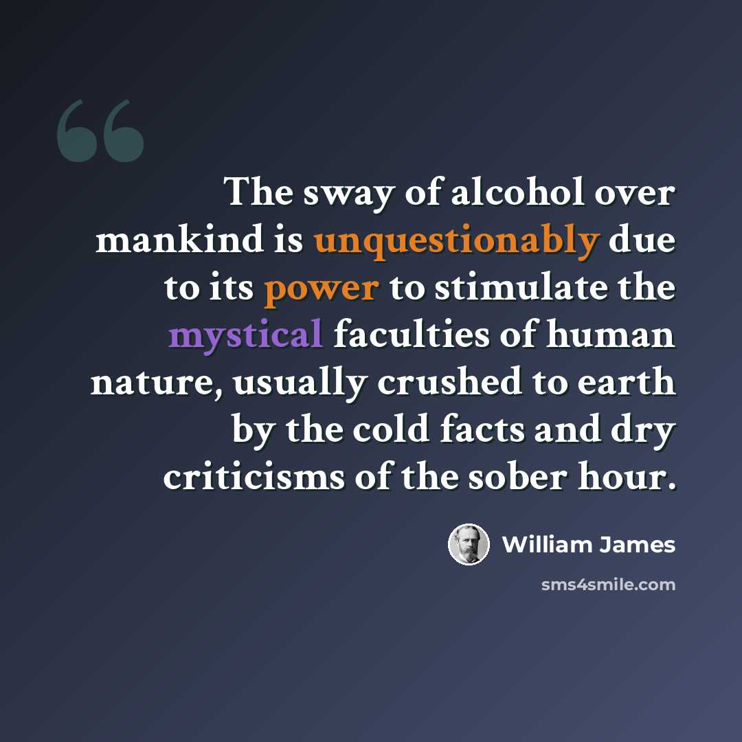 “The sway of alcohol over mankind is unquestionably due to its power to stimulate the mystical faculties of human nature, usually crushed to earth by the cold facts and dry criticisms of the sober hour.” quote by William James