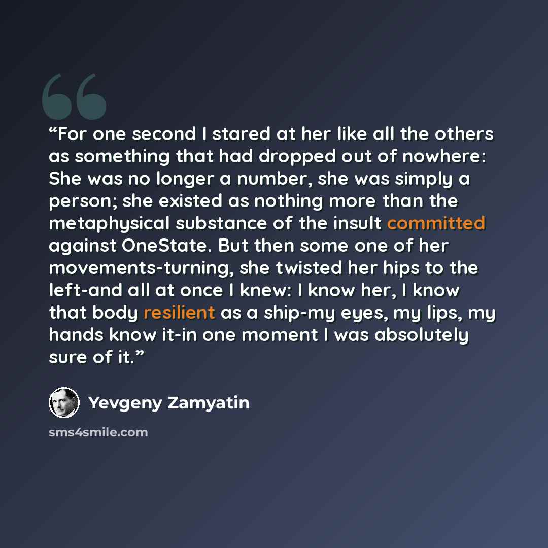 “For one second I stared at her like all the others as something that had dropped out of nowhere: She was no longer a number, she was simply a person; she existed as nothing more than the metaphysical substance of the insult committed against OneState. But then some one of her movements-turning…” quote by Yevgeny Zamyatin