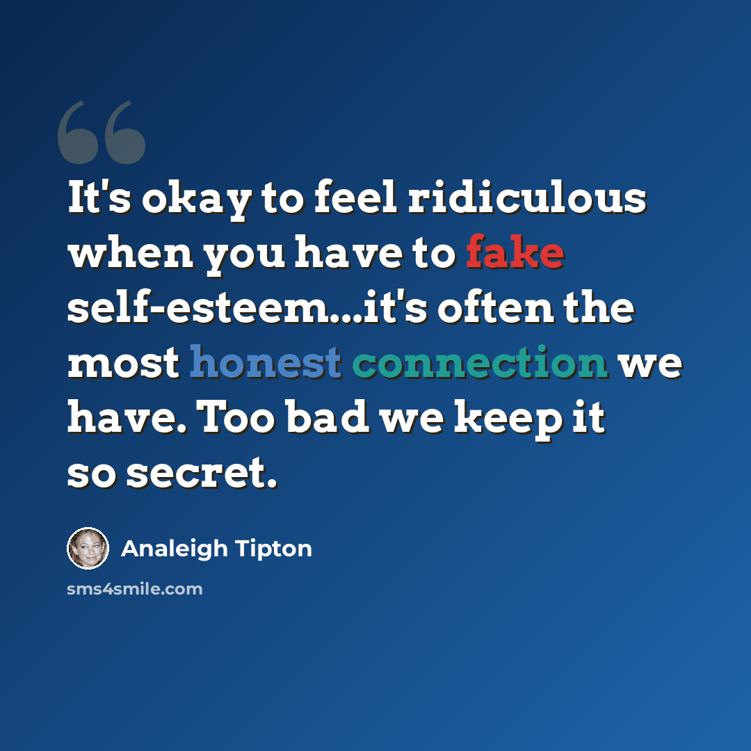 “It's okay to feel ridiculous when you have to fake self-esteem...it's often the most honest connection we have. Too bad we keep it so secret.” quote by Analeigh Tipton