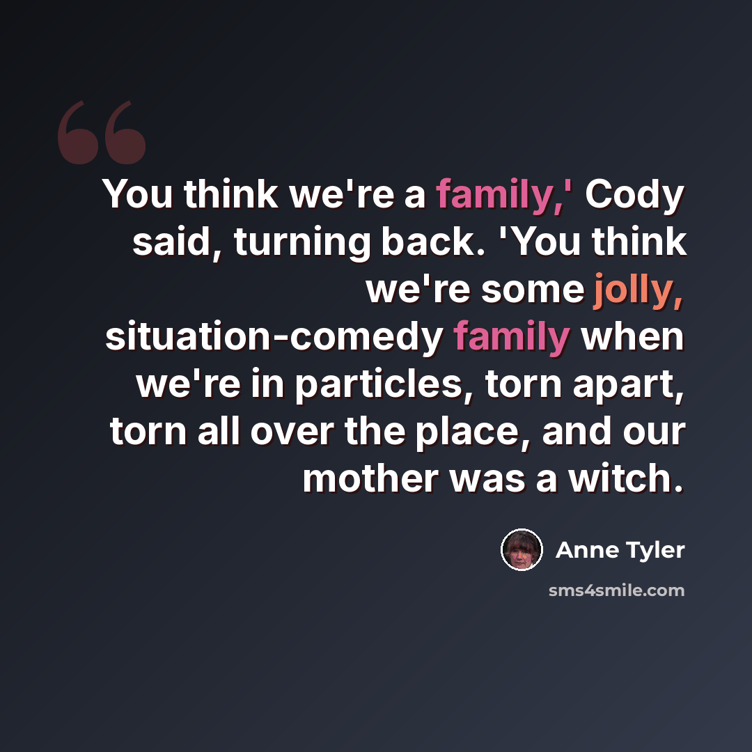 “You think we're a family,' Cody said, turning back. 'You think we're some jolly, situation-comedy family when we're in particles, torn apart, torn all over the place, and our mother was a witch.” quote by Anne Tyler