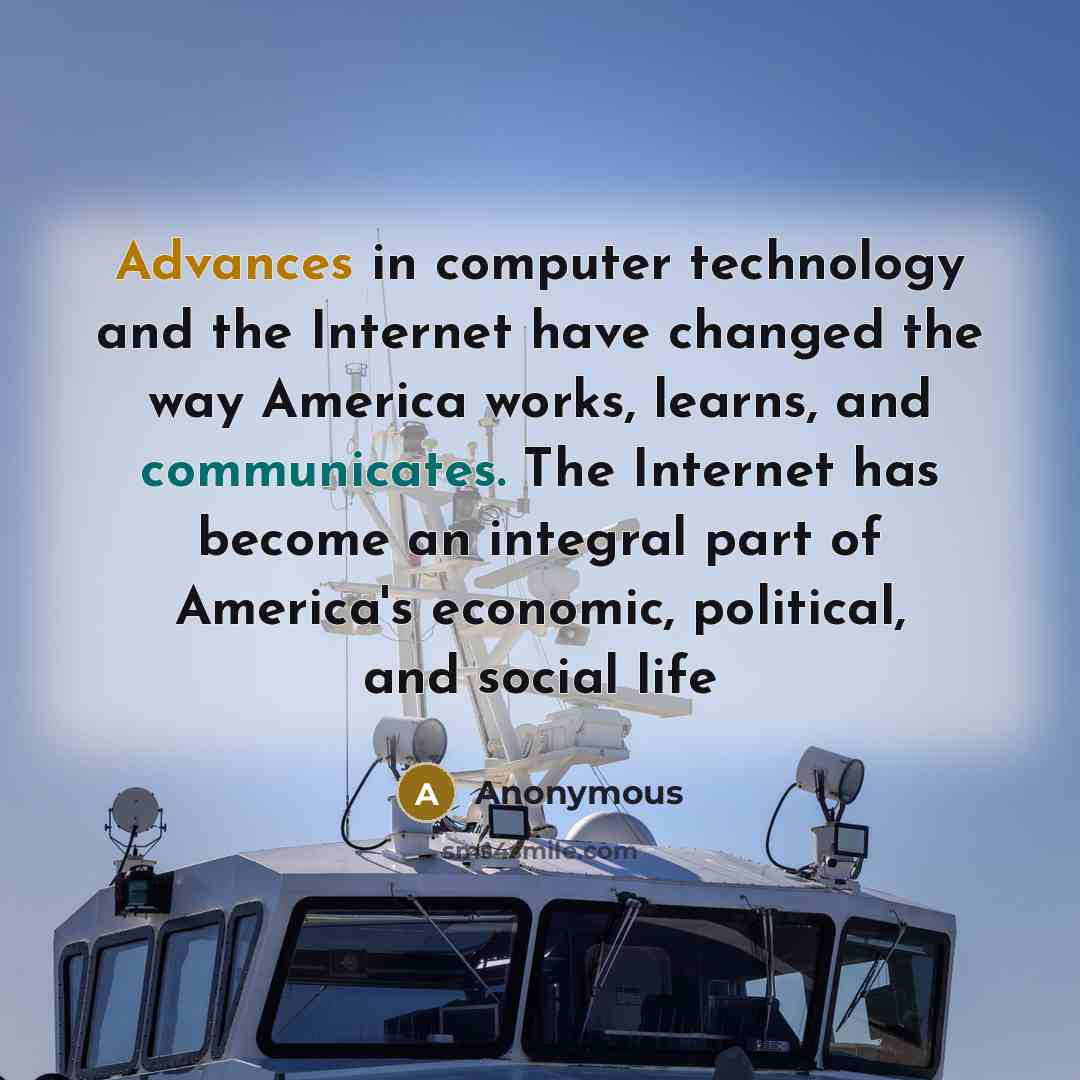 “Advances in computer technology and the Internet have changed the way America works, learns, and communicates. The Internet has become an integral part of America's economic, political, and social life” quote by Anonymous