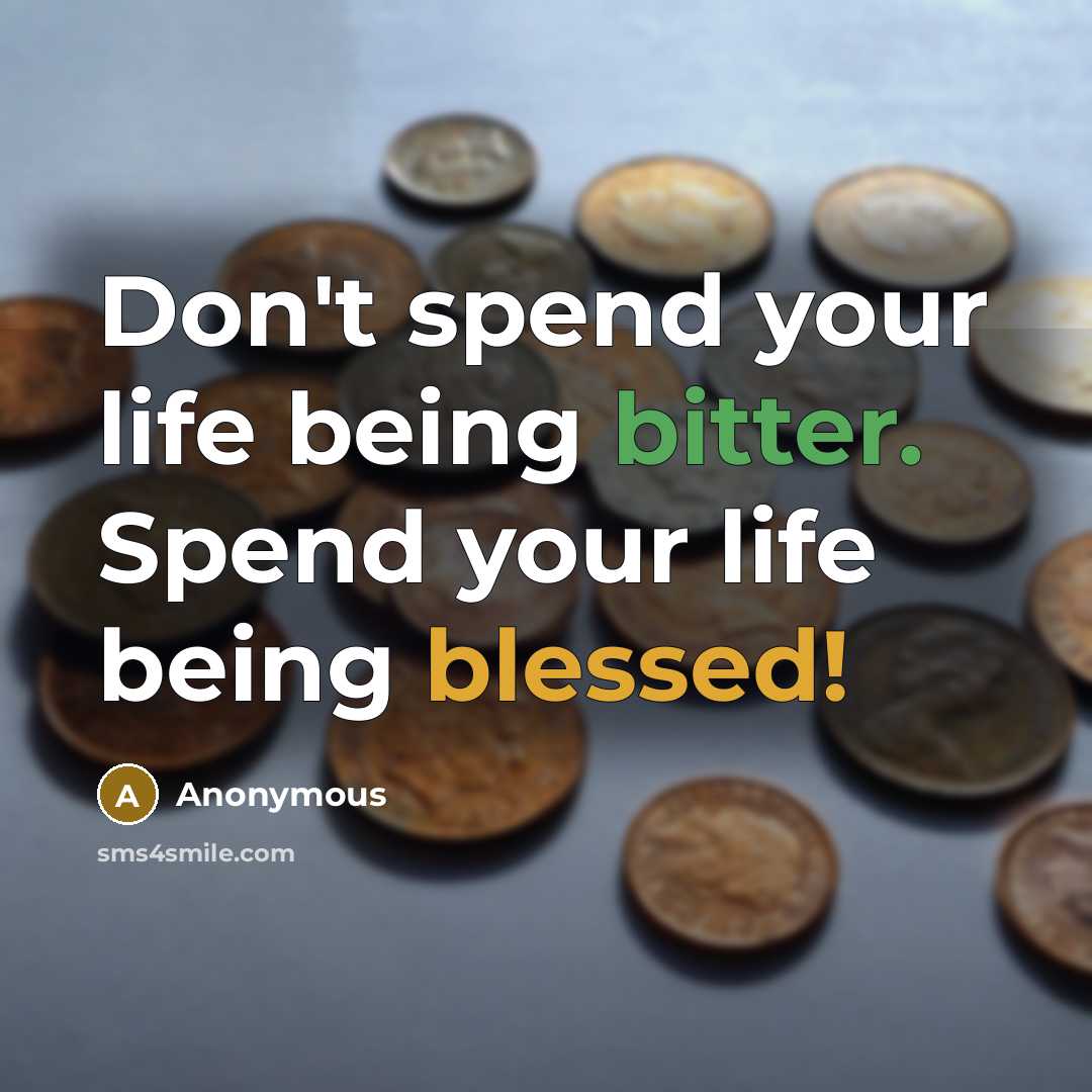 “Don't spend your life being bitter. Spend your life being blessed!” quote by Anonymous