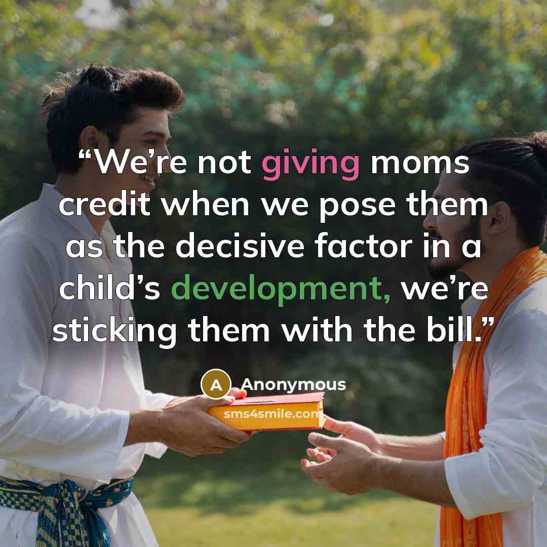 “We’re not giving moms credit when we pose them as the decisive factor in a child’s development, we’re sticking them with the bill.” quote by Anonymous