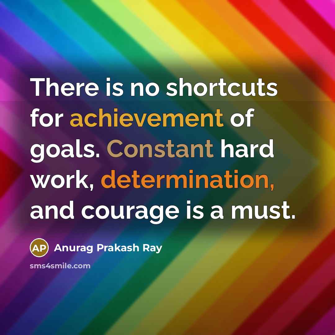 “There is no shortcuts for achievement of goals. Constant hard work, determination, and courage is a must.” quote by Anurag Prakash Ray