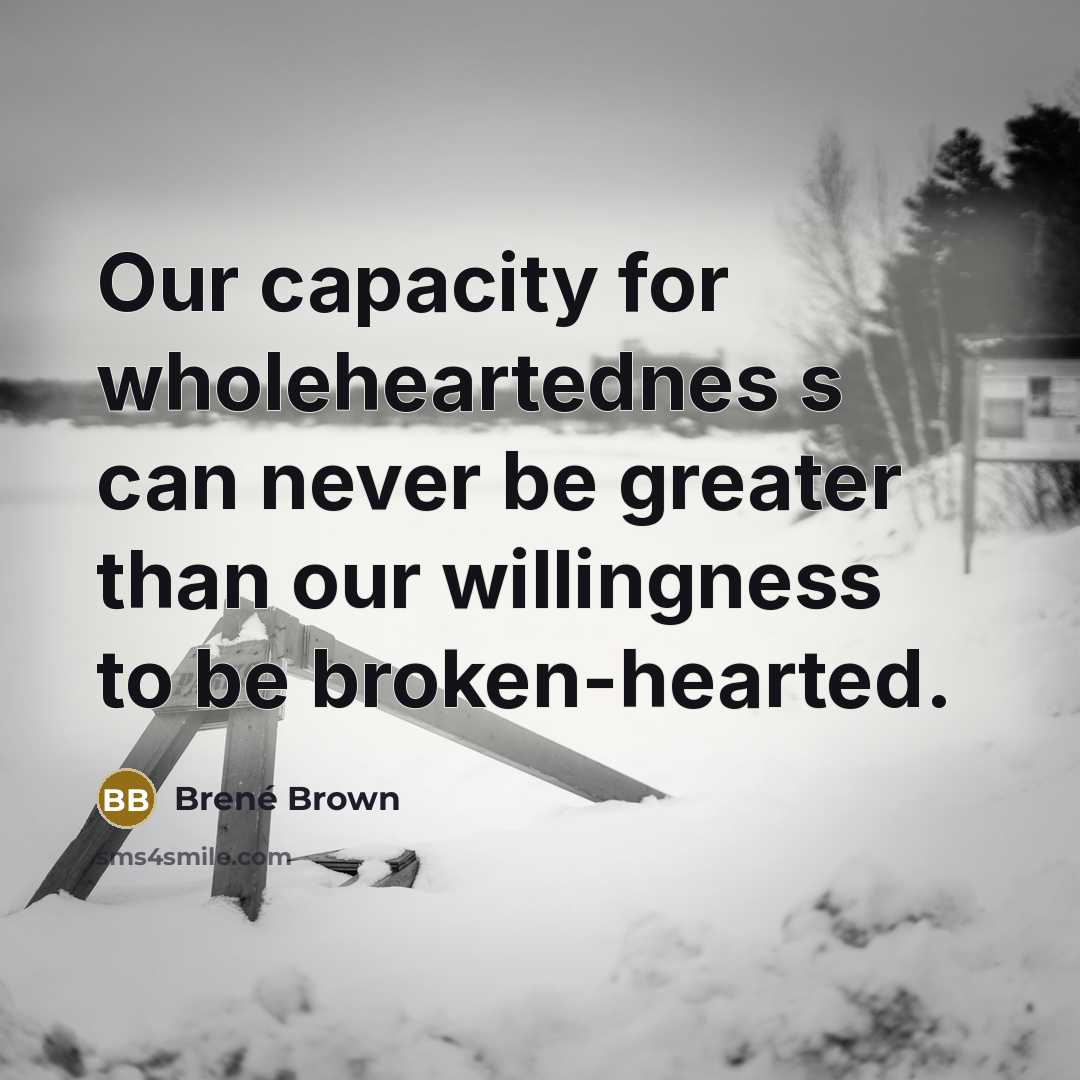 “Our capacity for wholeheartednes s can never be greater than our willingness to be broken-hearted.” quote by Brené Brown