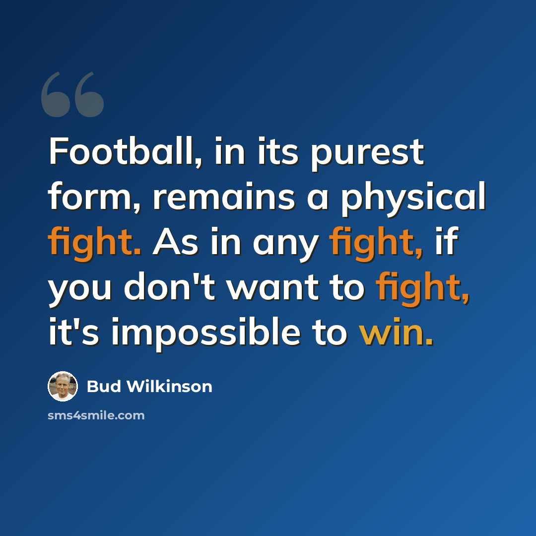 “Football, in its purest form, remains a physical fight. As in any fight, if you don't want to fight, it's impossible to win.” quote by Bud Wilkinson