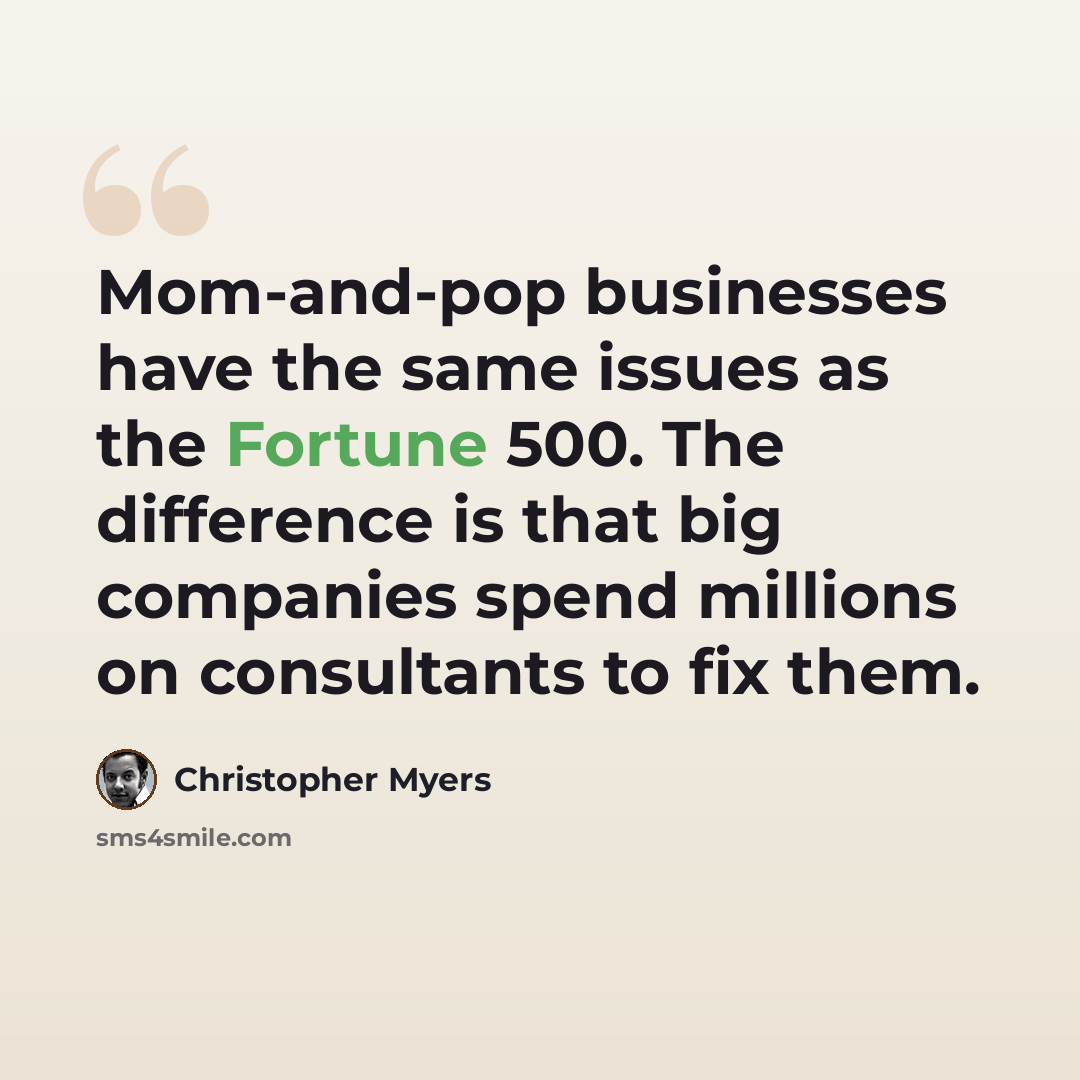 “Mom-and-pop businesses have the same issues as the Fortune 500. The difference is that big companies spend millions on consultants to fix them.” quote by Christopher Myers