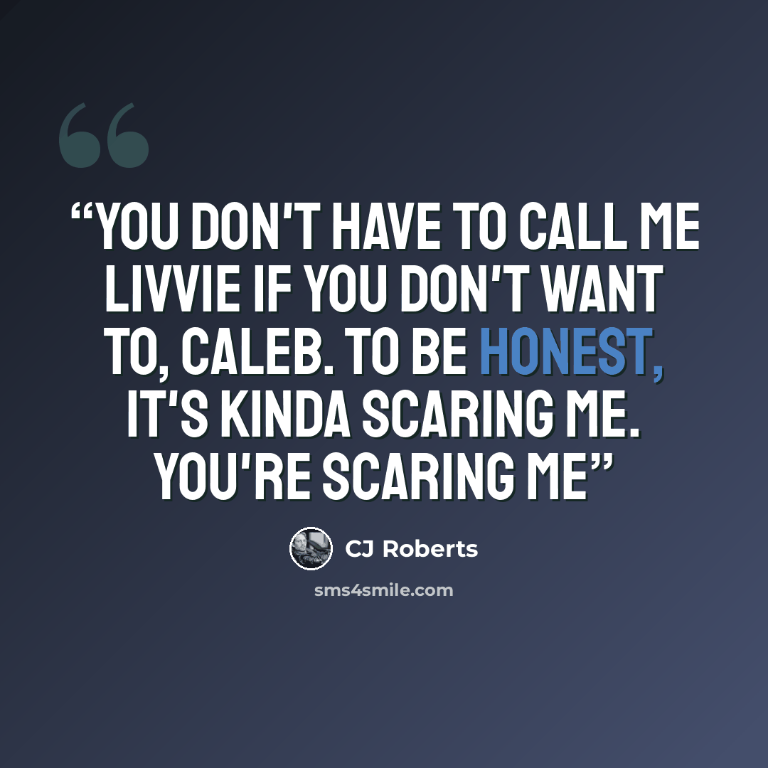 “You don't have to call me Livvie if you don't want to, Caleb. To be honest, it's kinda scaring me. You're scaring me” quote by CJ Roberts