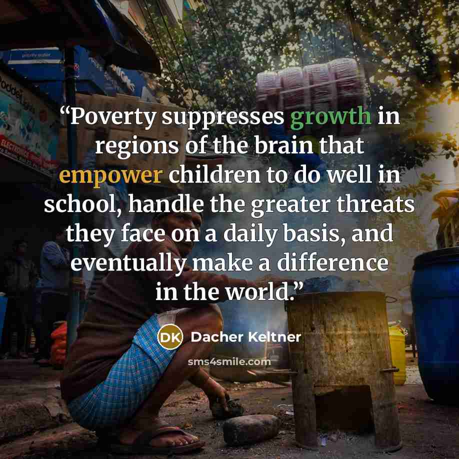 “Poverty suppresses growth in regions of the brain that empower children to do well in school, handle the greater threats they face on a daily basis, and eventually make a difference in the world.” quote by Dacher Keltner