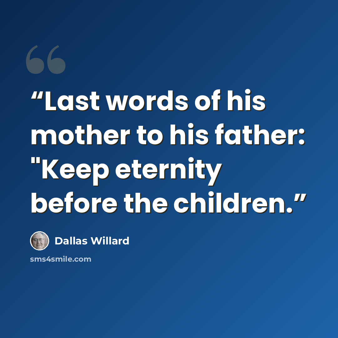 “Last words of his mother to his father: "Keep eternity before the children.” quote by Dallas Willard