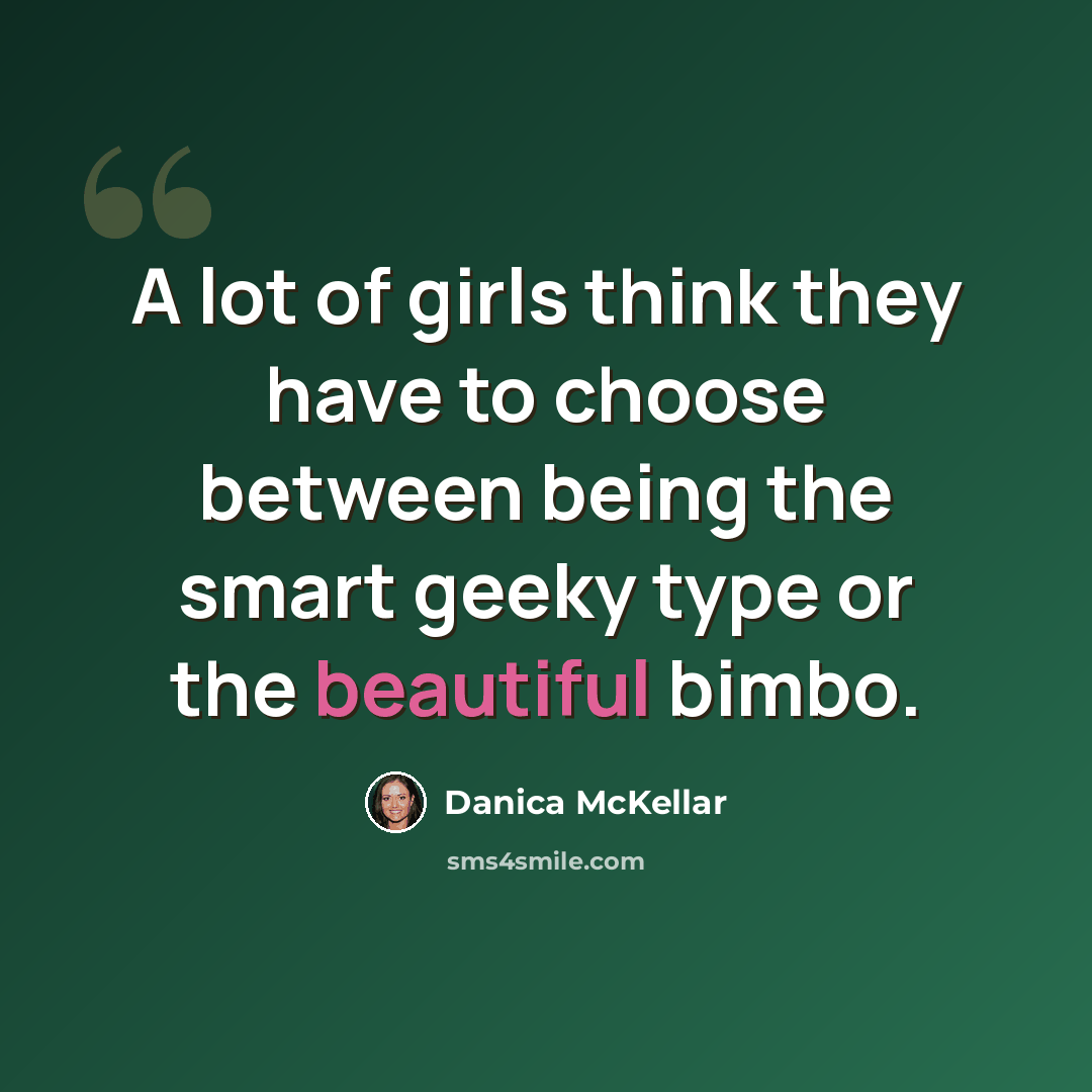 “A lot of girls think they have to choose between being the smart geeky type or the beautiful bimbo.” quote by Danica McKellar