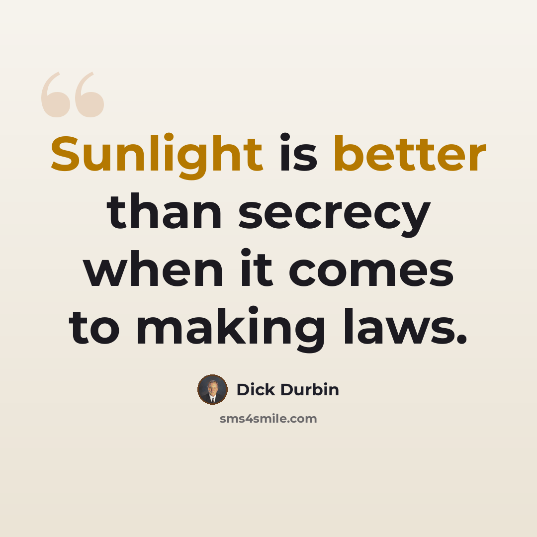 “Sunlight is better than secrecy when it comes to making laws.” quote by Dick Durbin