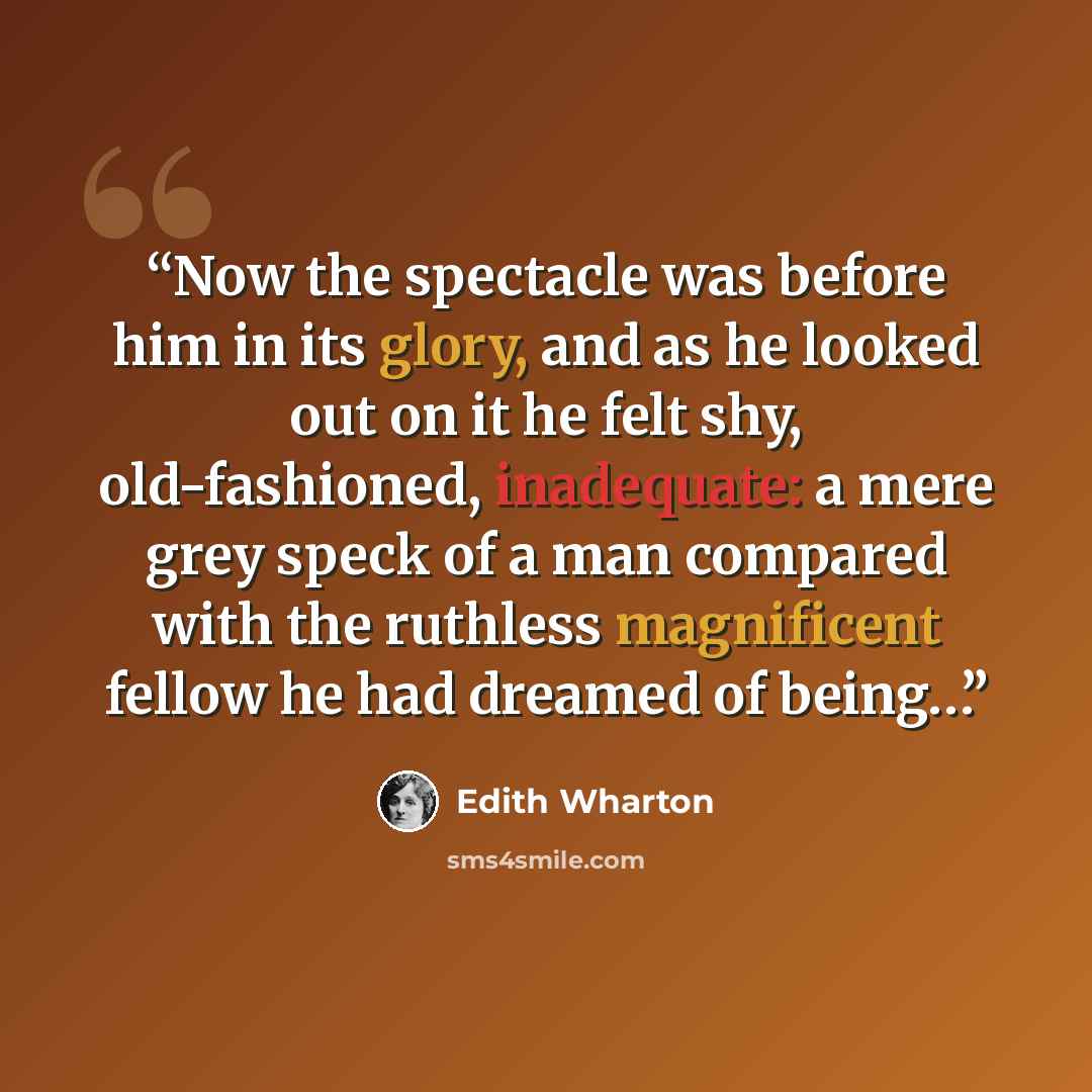 “Now the spectacle was before him in its glory, and as he looked out on it he felt shy, old-fashioned, inadequate: a mere grey speck of a man compared with the ruthless magnificent fellow he had dreamed of being…” quote by Edith Wharton