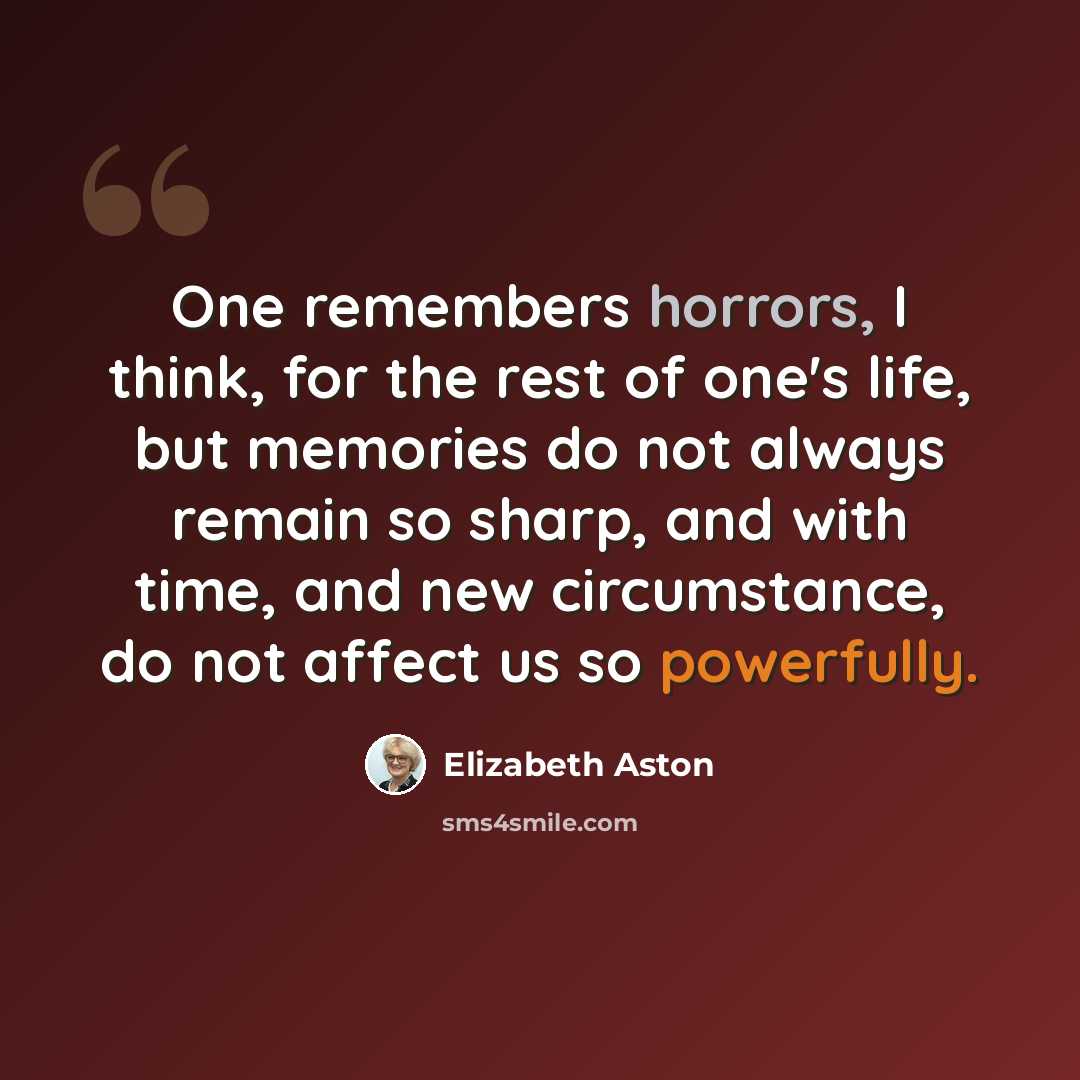 “One remembers horrors, I think, for the rest of one's life, but memories do not always remain so sharp, and with time, and new circumstance, do not affect us so powerfully.” quote by Elizabeth Aston